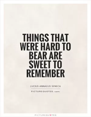Things that were hard to bear are sweet to remember Picture Quote #1