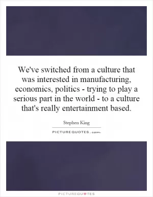 We've switched from a culture that was interested in manufacturing, economics, politics - trying to play a serious part in the world - to a culture that's really entertainment based Picture Quote #1
