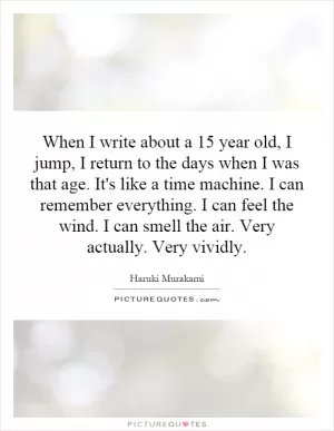 When I write about a 15 year old, I jump, I return to the days when I was that age. It's like a time machine. I can remember everything. I can feel the wind. I can smell the air. Very actually. Very vividly Picture Quote #1
