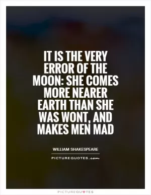 It is the very error of the moon: She comes more nearer Earth than she was wont, and makes men mad Picture Quote #1