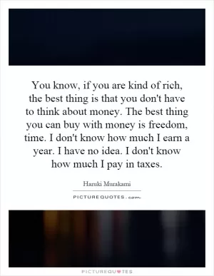 You know, if you are kind of rich, the best thing is that you don't have to think about money. The best thing you can buy with money is freedom, time. I don't know how much I earn a year. I have no idea. I don't know how much I pay in taxes Picture Quote #1
