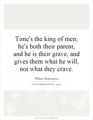 Time's the king of men; he's both their parent, and he is their grave, and gives them what he will, not what they crave Picture Quote #1