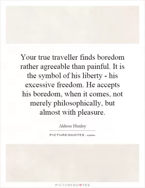Your true traveller finds boredom rather agreeable than painful. It is the symbol of his liberty - his excessive freedom. He accepts his boredom, when it comes, not merely philosophically, but almost with pleasure Picture Quote #1