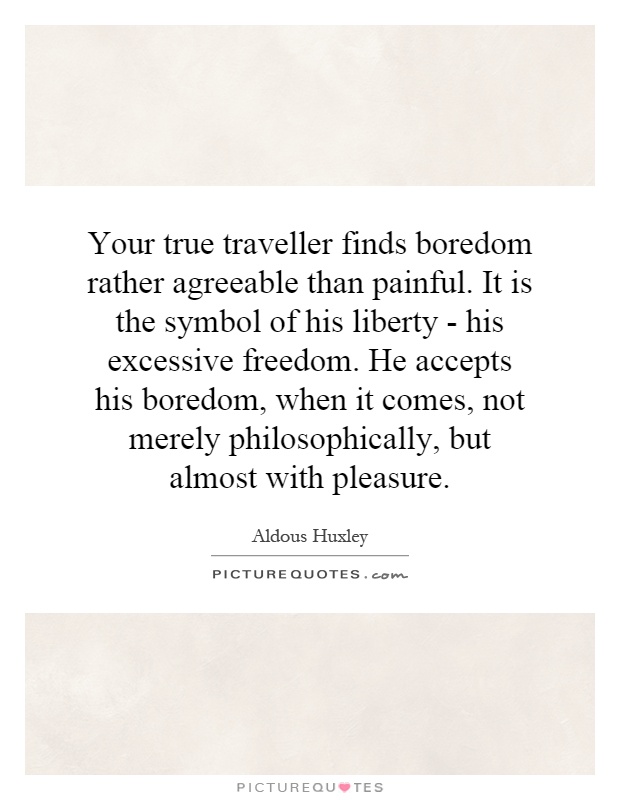 Your true traveller finds boredom rather agreeable than painful. It is the symbol of his liberty - his excessive freedom. He accepts his boredom, when it comes, not merely philosophically, but almost with pleasure Picture Quote #1