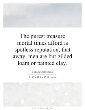 The purest treasure mortal times afford is spotless reputation; that away, men are but gilded loam or painted clay Picture Quote #1