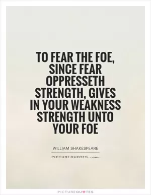 To fear the foe, since fear oppresseth strength, gives in your weakness strength unto your foe Picture Quote #1