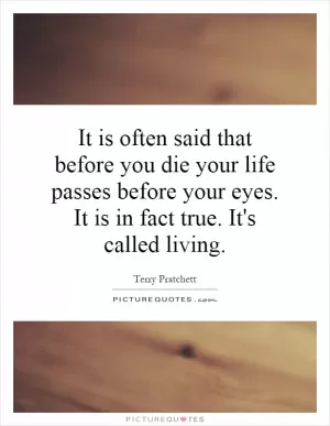 It is often said that before you die your life passes before your eyes. It is in fact true. It's called living Picture Quote #1