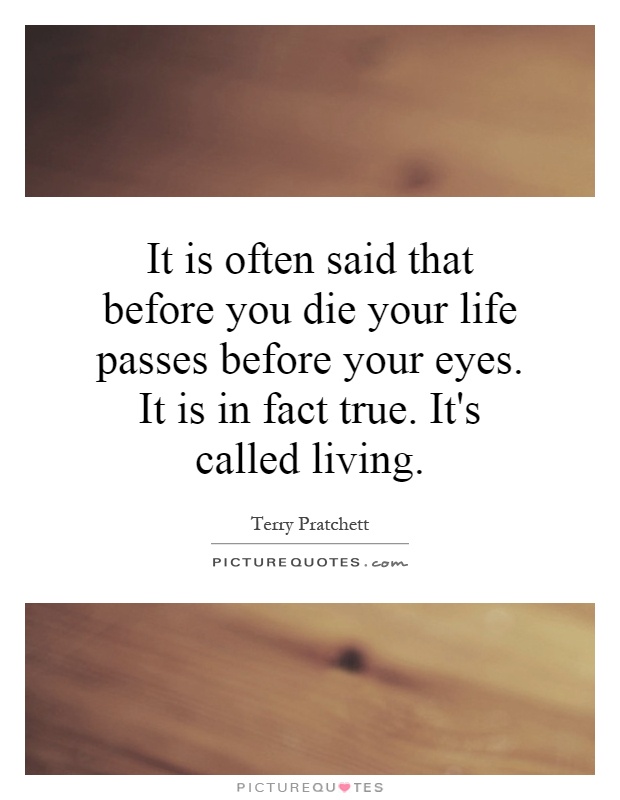 It is often said that before you die your life passes before your eyes. It is in fact true. It's called living Picture Quote #1