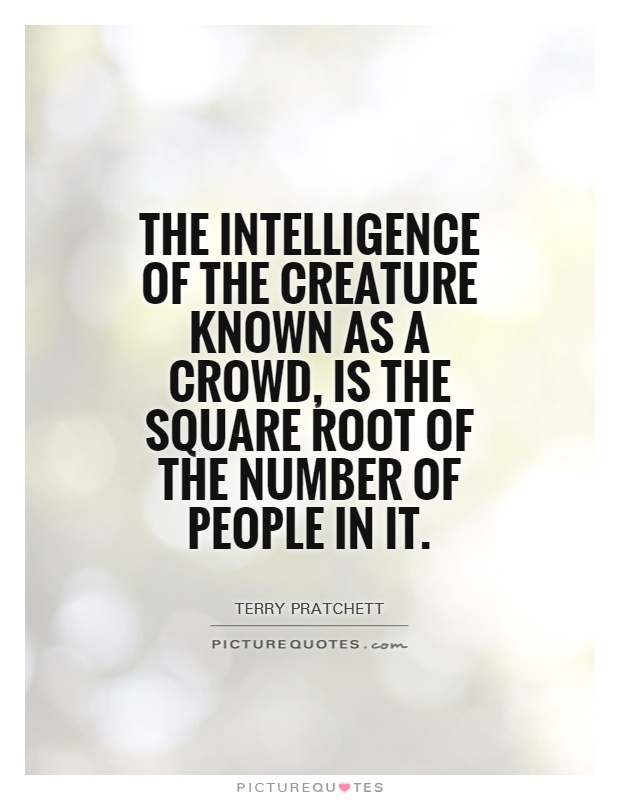 The intelligence of the creature known as a crowd, is the square root of the number of people in it Picture Quote #1