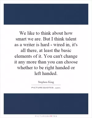 We like to think about how smart we are. But I think talent as a writer is hard - wired in, it's all there, at least the basic elements of it. You can't change it any more than you can choose whether to be right handed or left handed Picture Quote #1