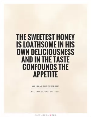 The sweetest honey Is loathsome in his own deliciousness and in the taste confounds the appetite Picture Quote #1