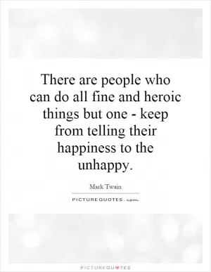 There are people who can do all fine and heroic things but one - keep from telling their happiness to the unhappy Picture Quote #1