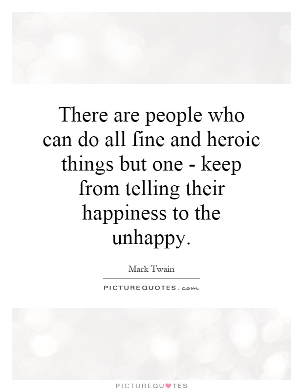 There are people who can do all fine and heroic things but one - keep from telling their happiness to the unhappy Picture Quote #1