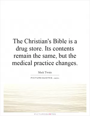 The Christian's Bible is a drug store. Its contents remain the same, but the medical practice changes Picture Quote #1