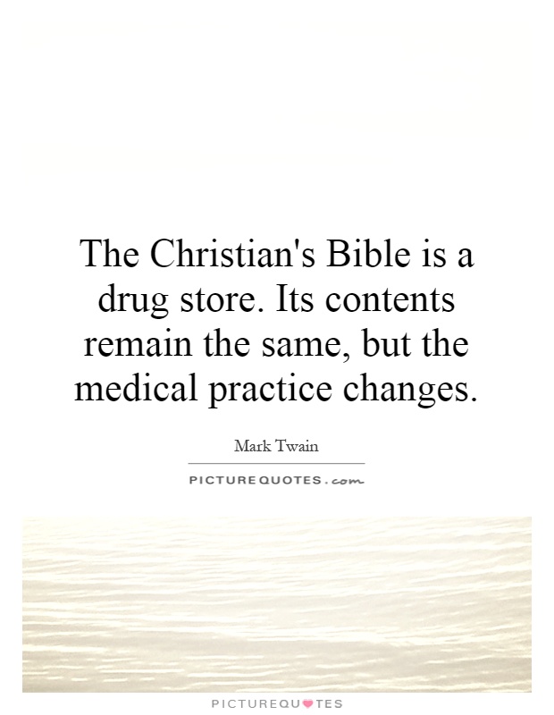 The Christian's Bible is a drug store. Its contents remain the same, but the medical practice changes Picture Quote #1