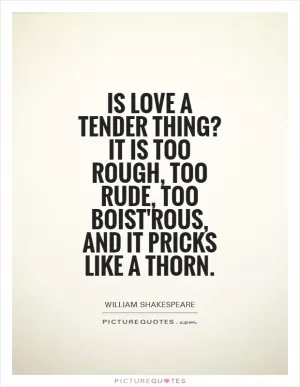 Is love a tender thing? It is too rough, too rude, too boist'rous, and it pricks like a thorn Picture Quote #1