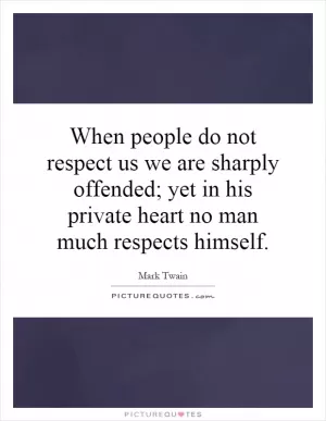 When people do not respect us we are sharply offended; yet in his private heart no man much respects himself Picture Quote #1