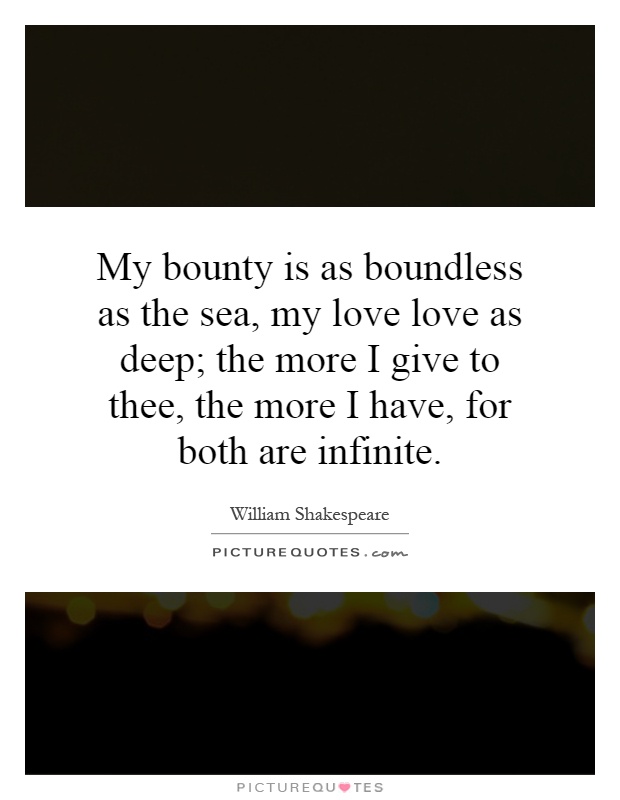 My bounty is as boundless as the sea, my love love as deep; the more I give to thee, the more I have, for both are infinite Picture Quote #1