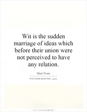 Wit is the sudden marriage of ideas which before their union were not perceived to have any relation Picture Quote #1