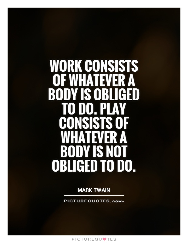 Work consists of whatever a body is obliged to do. Play consists of whatever a body is not obliged to do Picture Quote #1