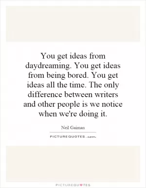 You get ideas from daydreaming. You get ideas from being bored. You get ideas all the time. The only difference between writers and other people is we notice when we're doing it Picture Quote #1