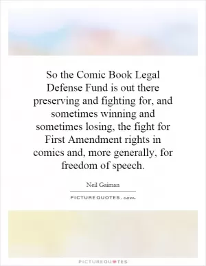 So the Comic Book Legal Defense Fund is out there preserving and fighting for, and sometimes winning and sometimes losing, the fight for First Amendment rights in comics and, more generally, for freedom of speech Picture Quote #1