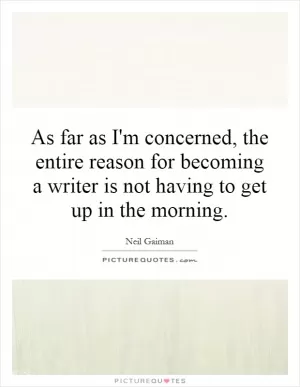 As far as I'm concerned, the entire reason for becoming a writer is not having to get up in the morning Picture Quote #1