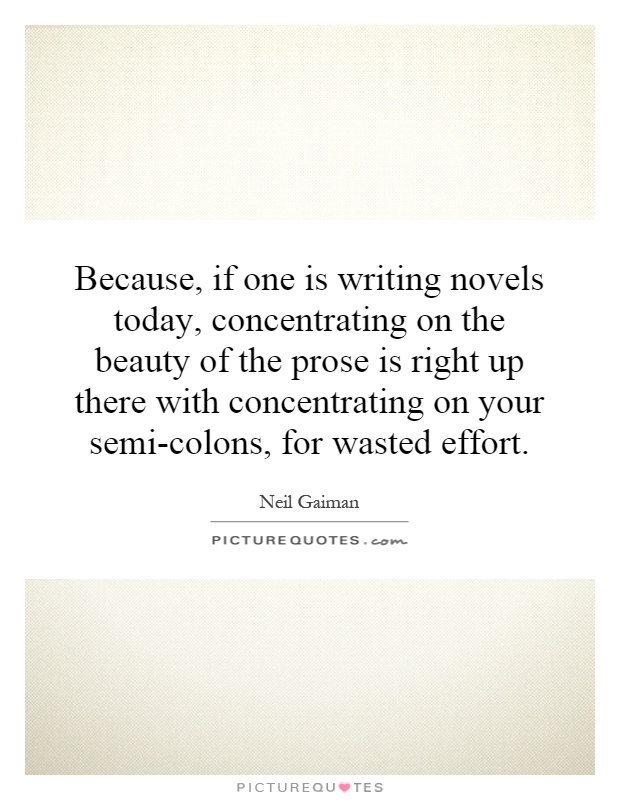 Because, if one is writing novels today, concentrating on the beauty of the prose is right up there with concentrating on your semi-colons, for wasted effort Picture Quote #1