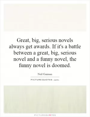 Great, big, serious novels always get awards. If it's a battle between a great, big, serious novel and a funny novel, the funny novel is doomed Picture Quote #1