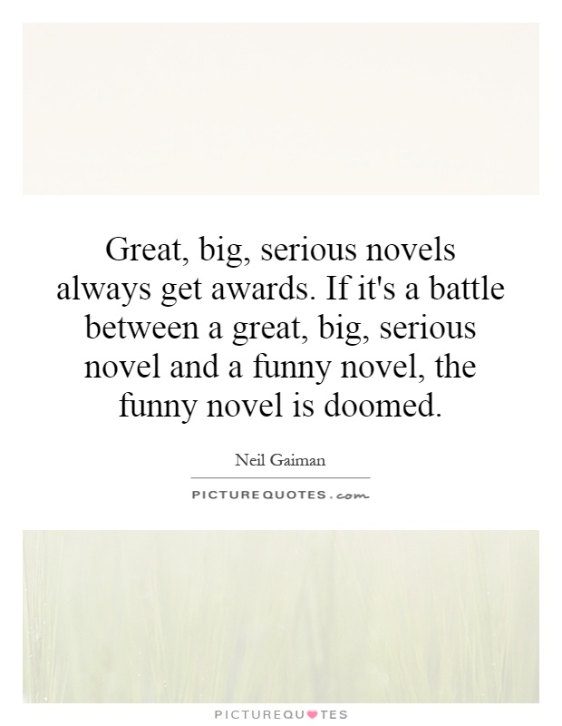 Great, big, serious novels always get awards. If it's a battle between a great, big, serious novel and a funny novel, the funny novel is doomed Picture Quote #1