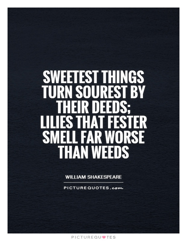 Sweetest things turn sourest by their deeds; lilies that fester smell far worse than weeds Picture Quote #1