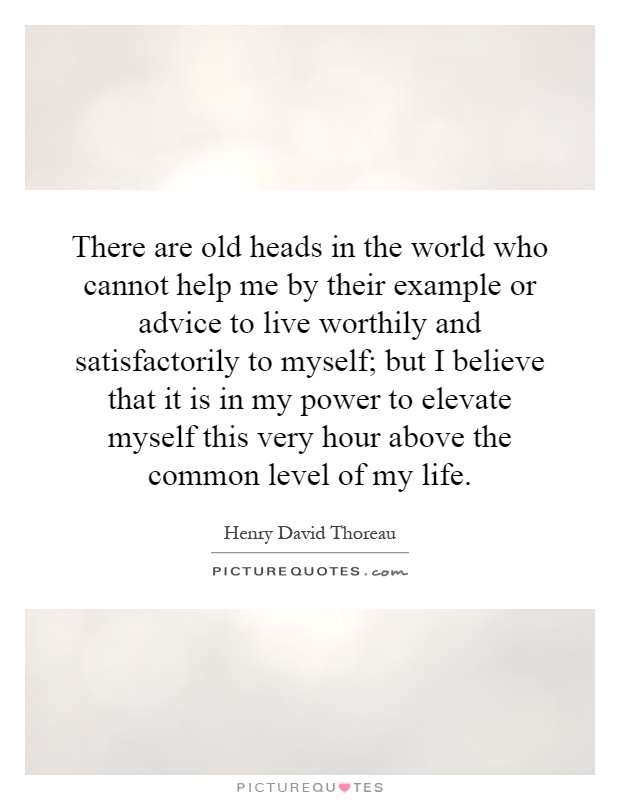 There are old heads in the world who cannot help me by their example or advice to live worthily and satisfactorily to myself; but I believe that it is in my power to elevate myself this very hour above the common level of my life Picture Quote #1
