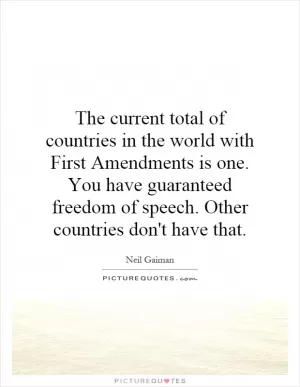 The current total of countries in the world with First Amendments is one. You have guaranteed freedom of speech. Other countries don't have that Picture Quote #1