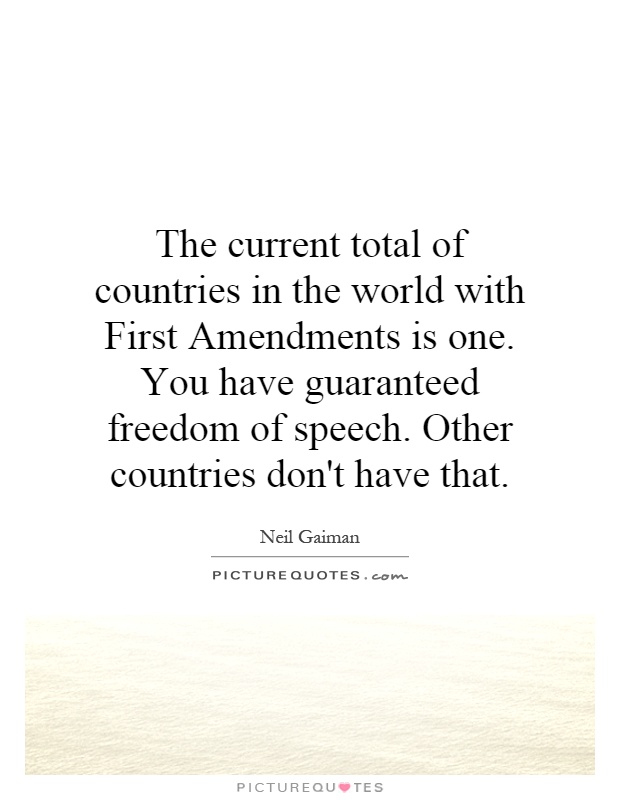 The current total of countries in the world with First Amendments is one. You have guaranteed freedom of speech. Other countries don't have that Picture Quote #1
