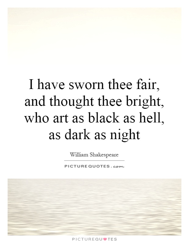I have sworn thee fair, and thought thee bright, who art as black as hell, as dark as night Picture Quote #1