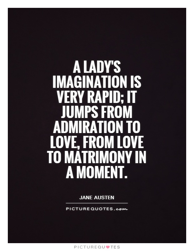A lady's imagination is very rapid; it jumps from admiration to love, from love to matrimony in a moment Picture Quote #1
