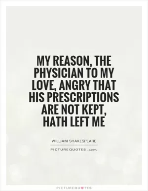 My reason, the physician to my love, angry that his prescriptions are not kept, hath left me Picture Quote #1