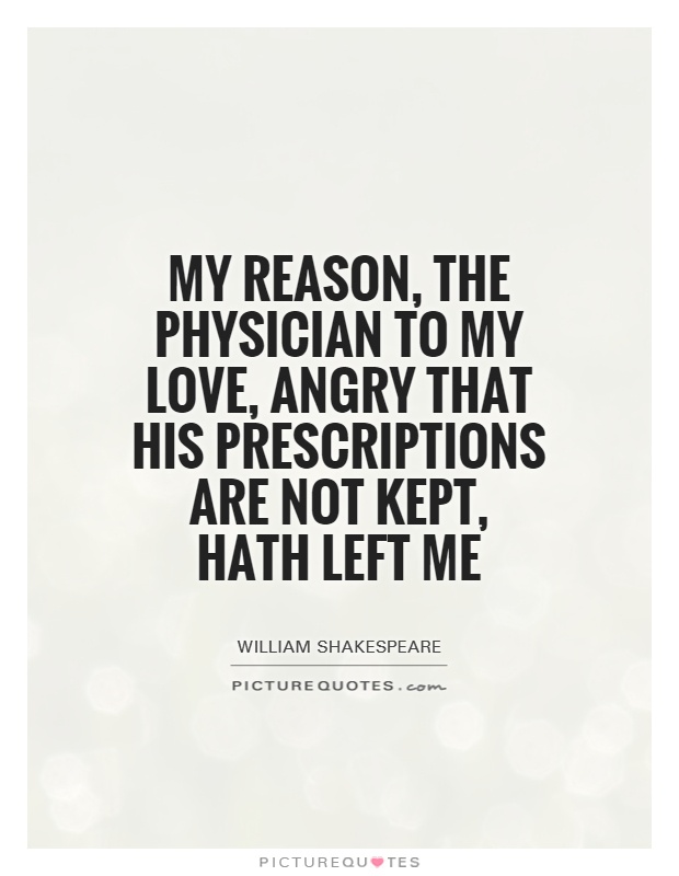 My reason, the physician to my love, angry that his prescriptions are not kept, hath left me Picture Quote #1