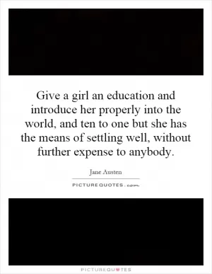 Give a girl an education and introduce her properly into the world, and ten to one but she has the means of settling well, without further expense to anybody Picture Quote #1