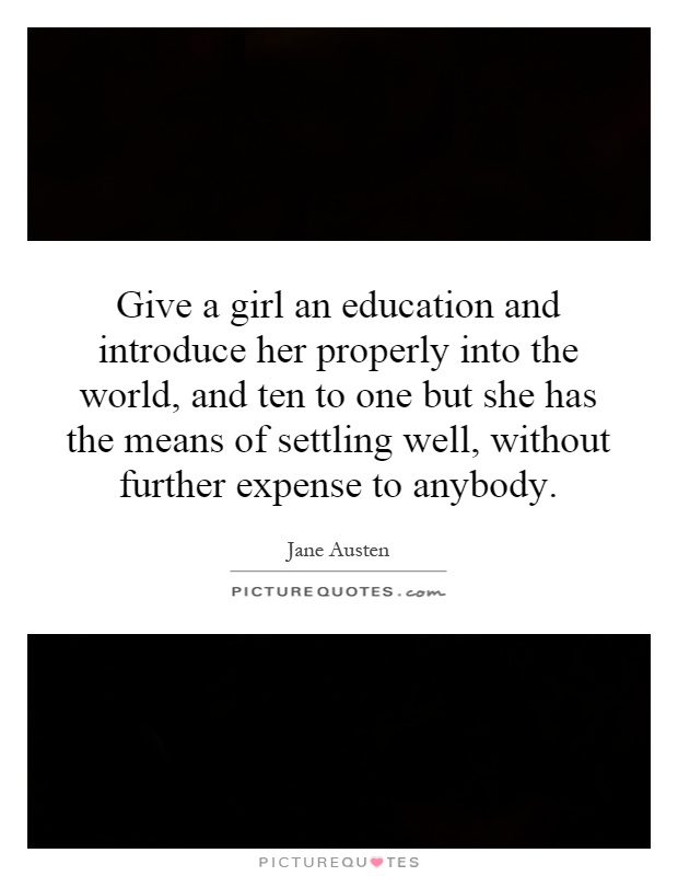 Give a girl an education and introduce her properly into the world, and ten to one but she has the means of settling well, without further expense to anybody Picture Quote #1