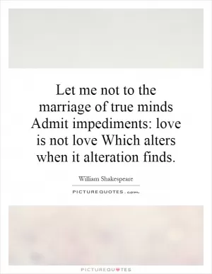 Let me not to the marriage of true minds Admit impediments: love is not love Which alters when it alteration finds Picture Quote #1