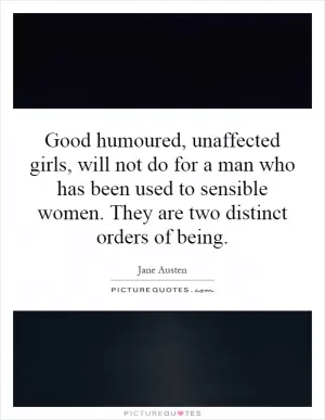 Good humoured, unaffected girls, will not do for a man who has been used to sensible women. They are two distinct orders of being Picture Quote #1