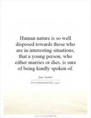 Human nature is so well disposed towards those who are in interesting situations, that a young person, who either marries or dies, is sure of being kindly spoken of Picture Quote #1