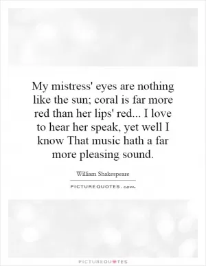 My mistress' eyes are nothing like the sun; coral is far more red than her lips' red... I love to hear her speak, yet well I know That music hath a far more pleasing sound Picture Quote #1