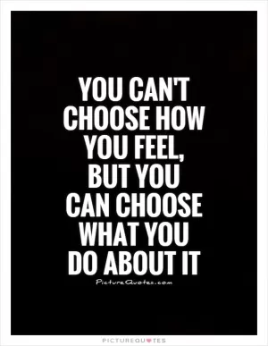 You can't choose how you feel, but you can choose what you do about it Picture Quote #1