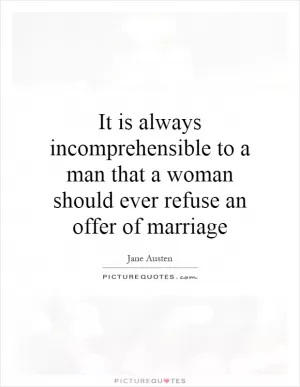 It is always incomprehensible to a man that a woman should ever refuse an offer of marriage Picture Quote #1