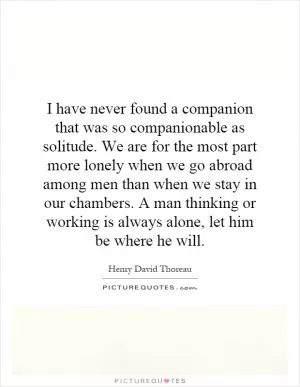 I have never found a companion that was so companionable as solitude. We are for the most part more lonely when we go abroad among men than when we stay in our chambers. A man thinking or working is always alone, let him be where he will Picture Quote #1