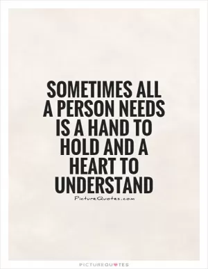 Sometimes all a person needs is a hand to hold and a heart to understand Picture Quote #1