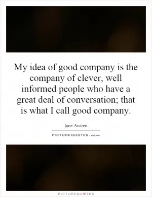 My idea of good company is the company of clever, well informed people who have a great deal of conversation; that is what I call good company Picture Quote #1