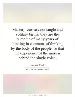 Masterpieces are not single and solitary births; they are the outcome of many years of thinking in common, of thinking by the body of the people, so that the experience of the mass is behind the single voice Picture Quote #1